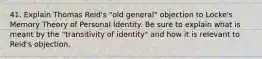 41. Explain Thomas Reid's "old general" objection to Locke's Memory Theory of Personal Identity. Be sure to explain what is meant by the "transitivity of identity" and how it is relevant to Reid's objection.