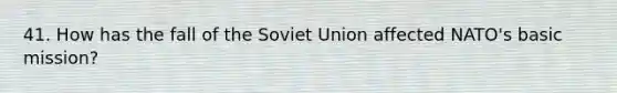 41. How has the fall of the Soviet Union affected NATO's basic mission?