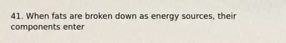 41. When fats are broken down as energy sources, their components enter