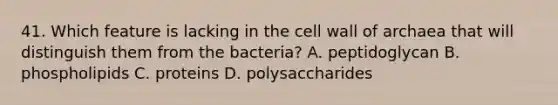 41. Which feature is lacking in the cell wall of archaea that will distinguish them from the bacteria? A. peptidoglycan B. phospholipids C. proteins D. polysaccharides