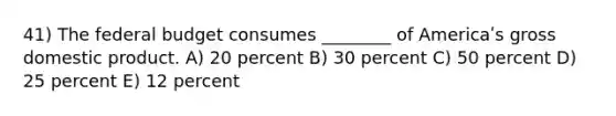 41) The federal budget consumes ________ of Americaʹs gross domestic product. A) 20 percent B) 30 percent C) 50 percent D) 25 percent E) 12 percent