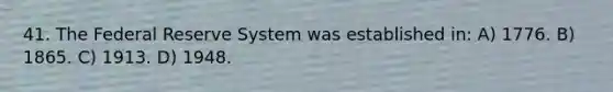 41. The Federal Reserve System was established in: A) 1776. B) 1865. C) 1913. D) 1948.