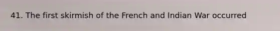 41. The first skirmish of the French and Indian War occurred