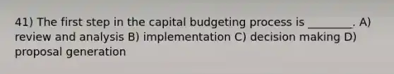 41) The first step in the capital budgeting process is ________. A) review and analysis B) implementation C) <a href='https://www.questionai.com/knowledge/kuI1pP196d-decision-making' class='anchor-knowledge'>decision making</a> D) proposal generation