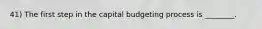 41) The first step in the capital budgeting process is ________.