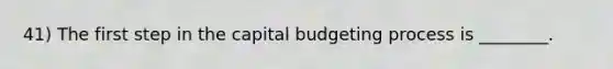 41) The first step in the capital budgeting process is ________.