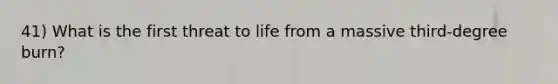 41) What is the first threat to life from a massive third-degree burn?