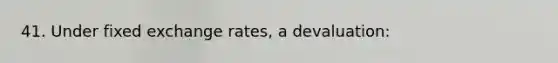 41. Under fixed exchange rates, a devaluation: