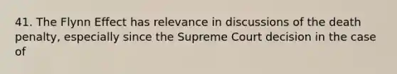 41. The Flynn Effect has relevance in discussions of the death penalty, especially since the Supreme Court decision in the case of