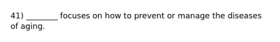 41) ________ focuses on how to prevent or manage the diseases of aging.