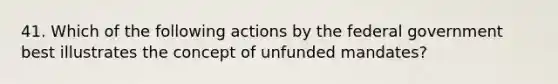 41. Which of the following actions by the federal government best illustrates the concept of unfunded mandates?