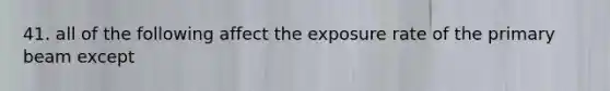 41. all of the following affect the exposure rate of the primary beam except