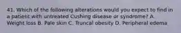 41. Which of the following alterations would you expect to find in a patient with untreated Cushing disease or syndrome? A. Weight loss B. Pale skin C. Truncal obesity D. Peripheral edema