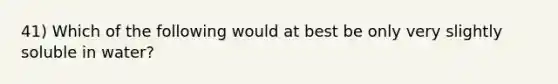 41) Which of the following would at best be only very slightly soluble in water?