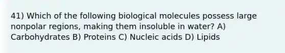 41) Which of the following biological molecules possess large nonpolar regions, making them insoluble in water? A) Carbohydrates B) Proteins C) Nucleic acids D) Lipids