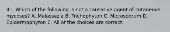 41. Which of the following is not a causative agent of cutaneous mycoses? A. Malassezia B. Trichophyton C. Microsporum D. Epidermophyton E. All of the choices are correct.