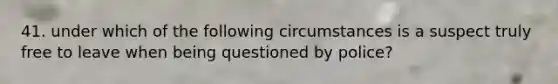 41. under which of the following circumstances is a suspect truly free to leave when being questioned by police?