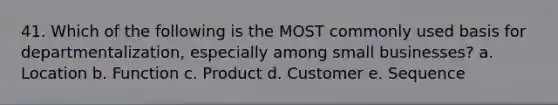 41. Which of the following is the MOST commonly used basis for departmentalization, especially among small businesses? a. Location b. Function c. Product d. Customer e. Sequence