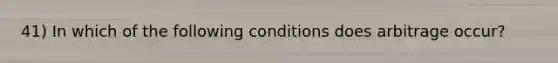 41) In which of the following conditions does arbitrage occur?