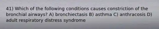 41) Which of the following conditions causes constriction of the bronchial airways? A) bronchiectasis B) asthma C) anthracosis D) adult respiratory distress syndrome