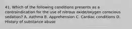 41. Which of the following conditions presents as a contraindication for the use of nitrous oxide/oxygen conscious sedation? A. Asthma B. Apprehension C. Cardiac conditions D. History of substance abuse