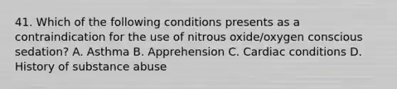 41. Which of the following conditions presents as a contraindication for the use of nitrous oxide/oxygen conscious sedation? A. Asthma B. Apprehension C. Cardiac conditions D. History of substance abuse