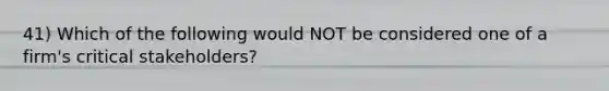 41) Which of the following would NOT be considered one of a firm's critical stakeholders?