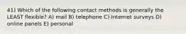 41) Which of the following contact methods is generally the LEAST flexible? A) mail B) telephone C) Internet surveys D) online panels E) personal