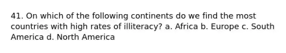 41. On which of the following continents do we find the most countries with high rates of illiteracy? a. Africa b. Europe c. South America d. North America