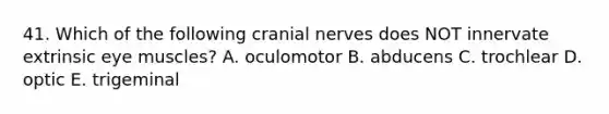 41. Which of the following cranial nerves does NOT innervate extrinsic eye muscles? A. oculomotor B. abducens C. trochlear D. optic E. trigeminal