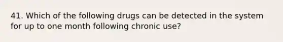 41. Which of the following drugs can be detected in the system for up to one month following chronic use?