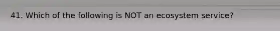41. Which of the following is NOT an ecosystem service?