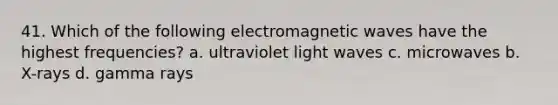 41. Which of the following electromagnetic waves have the highest frequencies? a. ultraviolet light waves c. microwaves b. X-rays d. gamma rays