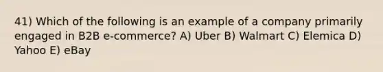 41) Which of the following is an example of a company primarily engaged in B2B e-commerce? A) Uber B) Walmart C) Elemica D) Yahoo E) eBay