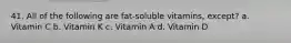 41. All of the following are fat-soluble vitamins, except? a. Vitamin C b. Vitamin K c. Vitamin A d. Vitamin D