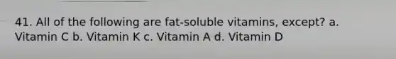 41. All of the following are fat-soluble vitamins, except? a. Vitamin C b. Vitamin K c. Vitamin A d. Vitamin D