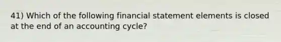 41) Which of the following financial statement elements is closed at the end of an accounting cycle?