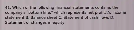 41. Which of the following financial statements contains the company's "bottom line," which represents net profit: A. Income statement B. Balance sheet C. Statement of cash flows D. Statement of changes in equity