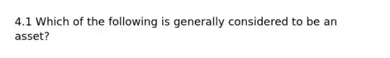 4.1 Which of the following is generally considered to be an asset?