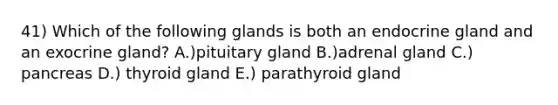 41) Which of the following glands is both an endocrine gland and an exocrine gland? A.)pituitary gland B.)adrenal gland C.) pancreas D.) thyroid gland E.) parathyroid gland