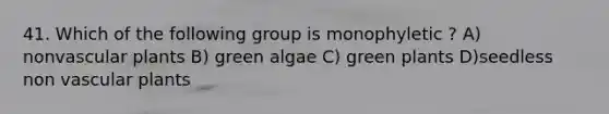 41. Which of the following group is monophyletic ? A) nonvascular plants B) green algae C) green plants D)seedless non vascular plants