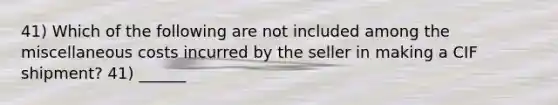 41) Which of the following are not included among the miscellaneous costs incurred by the seller in making a CIF shipment? 41) ______
