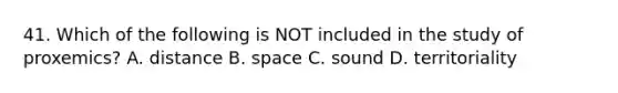 41. Which of the following is NOT included in the study of proxemics? A. distance B. space C. sound D. territoriality