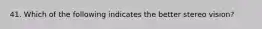 41. Which of the following indicates the better stereo vision?