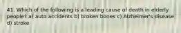 41. Which of the following is a leading cause of death in elderly people? a) auto accidents b) broken bones c) Alzheimer's disease d) stroke