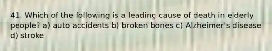 41. Which of the following is a leading cause of death in elderly people? a) auto accidents b) broken bones c) Alzheimer's disease d) stroke