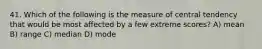 41. Which of the following is the measure of central tendency that would be most affected by a few extreme scores? A) mean B) range C) median D) mode