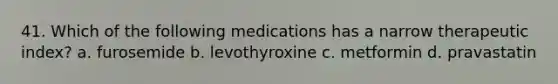 41. Which of the following medications has a narrow therapeutic index? a. furosemide b. levothyroxine c. metformin d. pravastatin