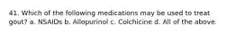 41. Which of the following medications may be used to treat gout? a. NSAIDs b. Allopurinol c. Colchicine d. All of the above.