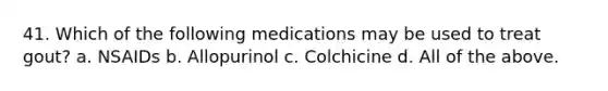 41. Which of the following medications may be used to treat gout? a. NSAIDs b. Allopurinol c. Colchicine d. All of the above.